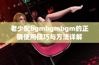 老少配bgmbgmbgm的正确使用技巧与方法详解
