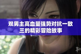 双男主高血量强势对抗一敌三的精彩冒险故事