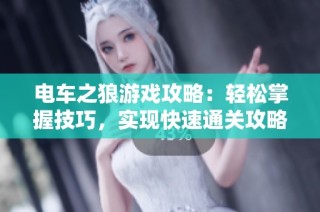 电车之狼游戏攻略：轻松掌握技巧，实现快速通关攻略秘籍