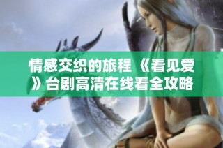 情感交织的旅程 《看见爱》台剧高清在线看全攻略