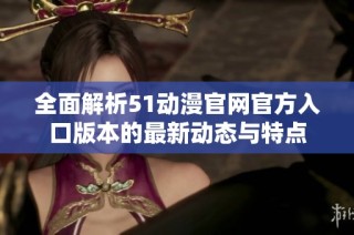 全面解析51动漫官网官方入口版本的最新动态与特点