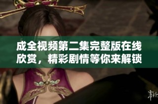 成全视频第二集完整版在线欣赏，精彩剧情等你来解锁