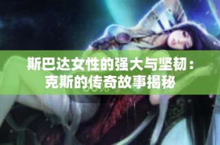 斯巴达女性的强大与坚韧：克斯的传奇故事揭秘