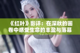 《红叶》影评：在深秋的画卷中感受生命的丰盈与落幕