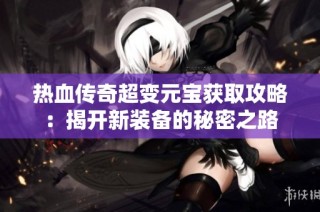 热血传奇超变元宝获取攻略：揭开新装备的秘密之路