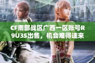 CF南部战区广西一区账号R9U3S出售，机会难得速来获取