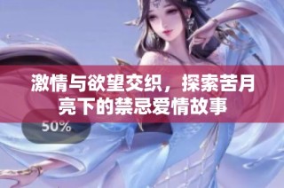 激情与欲望交织，探索苦月亮下的禁忌爱情故事