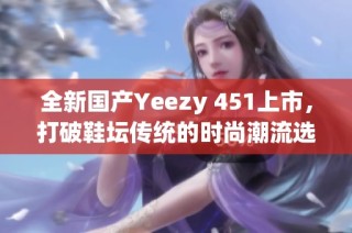 全新国产Yeezy 451上市，打破鞋坛传统的时尚潮流选择