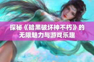 探秘《暗黑破坏神不朽》的无限魅力与游戏乐趣