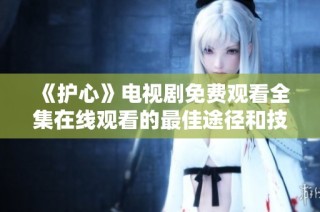 《护心》电视剧免费观看全集在线观看的最佳途径和技巧分享