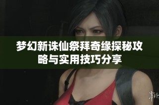 梦幻新诛仙祭拜奇缘探秘攻略与实用技巧分享