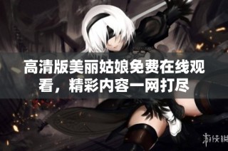 高清版美丽姑娘免费在线观看，精彩内容一网打尽