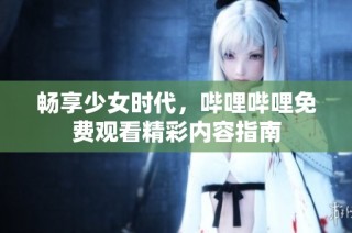畅享少女时代，哔哩哔哩免费观看精彩内容指南