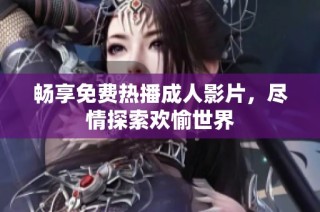 畅享免费热播成人影片，尽情探索欢愉世界