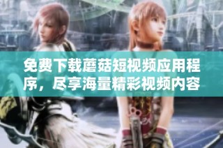 免费下载蘑菇短视频应用程序，尽享海量精彩视频内容