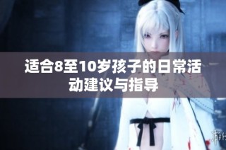 适合8至10岁孩子的日常活动建议与指导