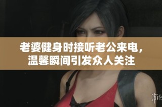 老婆健身时接听老公来电，温馨瞬间引发众人关注