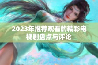 2023年推荐观看的精彩电视剧盘点与评论