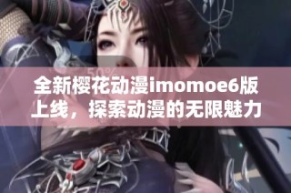 全新樱花动漫imomoe6版上线，探索动漫的无限魅力与乐趣