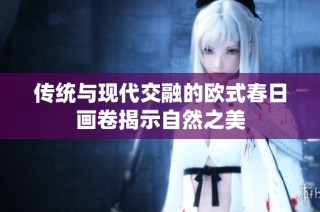 传统与现代交融的欧式春日画卷揭示自然之美