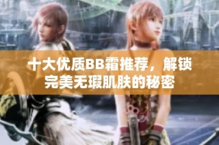 十大优质BB霜推荐，解锁完美无瑕肌肤的秘密