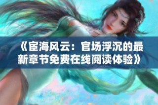 《宦海风云：官场浮沉的最新章节免费在线阅读体验》