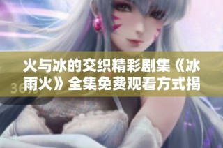 火与冰的交织精彩剧集《冰雨火》全集免费观看方式揭秘