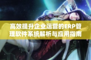 高效提升企业运营的ERP管理软件系统解析与应用指南
