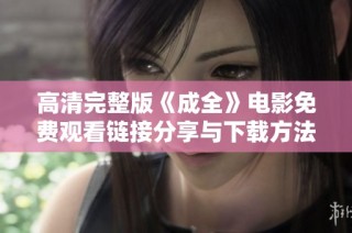 高清完整版《成全》电影免费观看链接分享与下载方法
