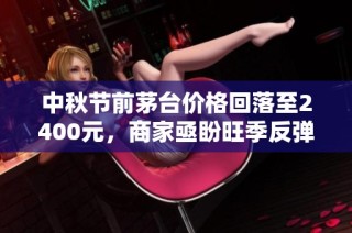 中秋节前茅台价格回落至2400元，商家亟盼旺季反弹