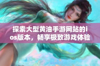 探索大型黄油手游网站的ios版本，畅享极致游戏体验