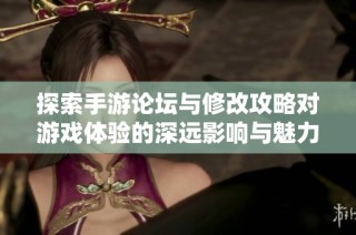 探索手游论坛与修改攻略对游戏体验的深远影响与魅力