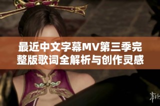 最近中文字幕MV第三季完整版歌词全解析与创作灵感分享