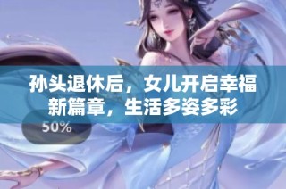 孙头退休后，女儿开启幸福新篇章，生活多姿多彩