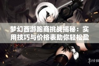 梦幻西游跑商挑战揭秘：实用技巧与价格表助你轻松盈利