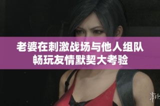 老婆在刺激战场与他人组队畅玩友情默契大考验