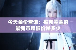 今天金价查询：每克黄金的最新市场报价是多少