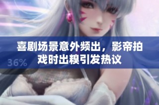 喜剧场景意外频出，影帝拍戏时出糗引发热议