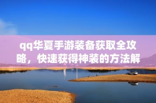 qq华夏手游装备获取全攻略，快速获得神装的方法解析
