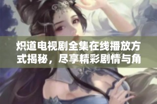 炽道电视剧全集在线播放方式揭秘，尽享精彩剧情与角色魅力