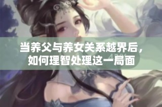 当养父与养女关系越界后，如何理智处理这一局面