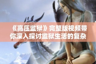 《高压监狱》完整版视频带你深入探讨监狱生活的复杂与艰辛