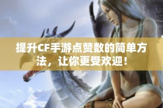 提升CF手游点赞数的简单方法，让你更受欢迎！