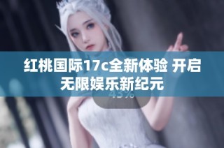 红桃国际17c全新体验 开启无限娱乐新纪元