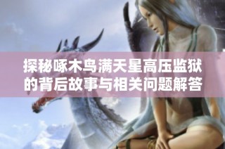 探秘啄木鸟满天星高压监狱的背后故事与相关问题解答