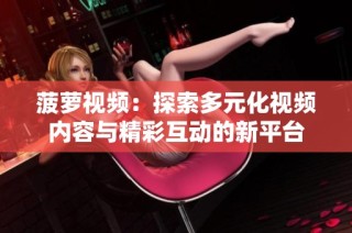 菠萝视频：探索多元化视频内容与精彩互动的新平台