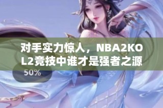 对手实力惊人，NBA2KOL2竞技中谁才是强者之源