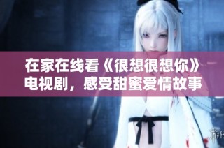 在家在线看《很想很想你》电视剧，感受甜蜜爱情故事