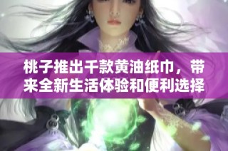桃子推出千款黄油纸巾，带来全新生活体验和便利选择