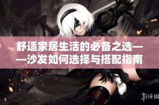 舒适家居生活的必备之选——沙发如何选择与搭配指南